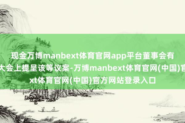 现金万博manbext体育官网app平台董事会有贪图于推进特别大会上提呈该等议案-万博manbext体育官网(中国)官方网站登录入口