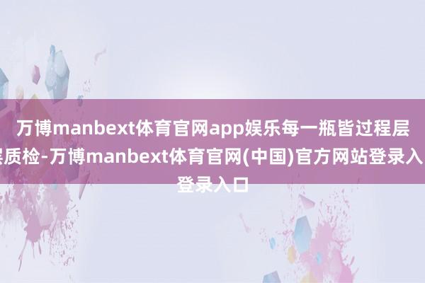 万博manbext体育官网app娱乐每一瓶皆过程层层质检-万博manbext体育官网(中国)官方网站登录入口