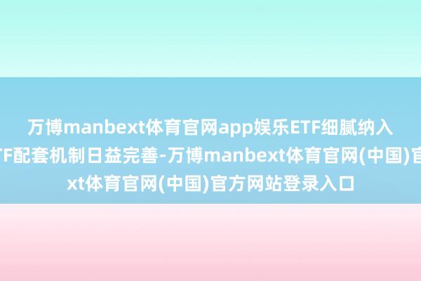 万博manbext体育官网app娱乐ETF细腻纳入互联互通……ETF配套机制日益完善-万博manbext体育官网(中国)官方网站登录入口