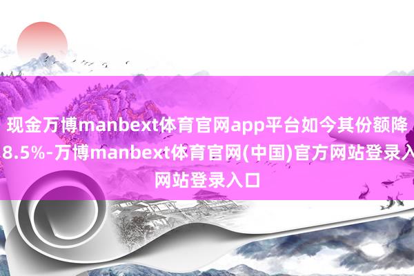 现金万博manbext体育官网app平台如今其份额降至 8.5%-万博manbext体育官网(中国)官方网站登录入口