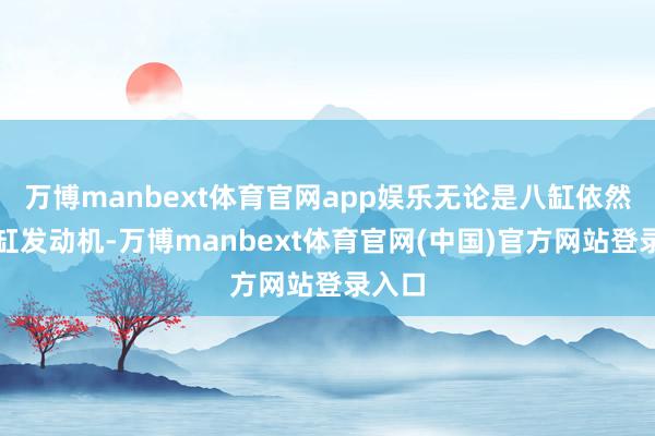万博manbext体育官网app娱乐无论是八缸依然十二缸发动机-万博manbext体育官网(中国)官方网站登录入口