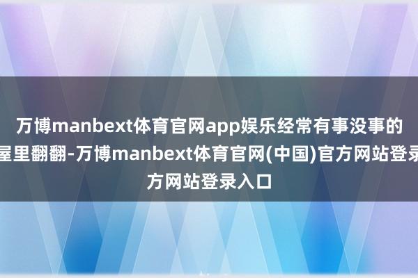 万博manbext体育官网app娱乐经常有事没事的来书屋里翻翻-万博manbext体育官网(中国)官方网站登录入口