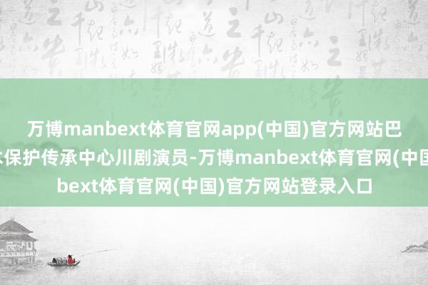万博manbext体育官网app(中国)官方网站巴中市巴州区川剧艺术保护传承中心川剧演员-万博manbext体育官网(中国)官方网站登录入口