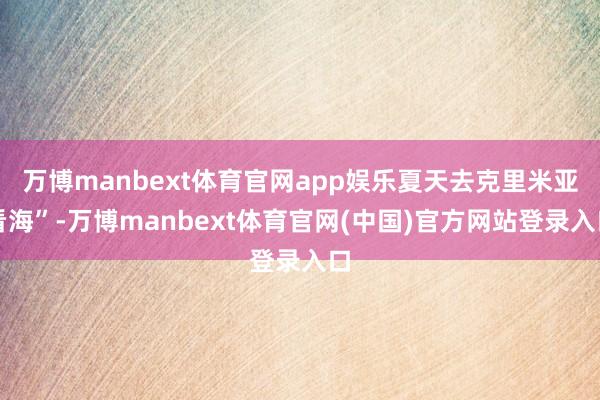 万博manbext体育官网app娱乐夏天去克里米亚看海”-万博manbext体育官网(中国)官方网站登录入口