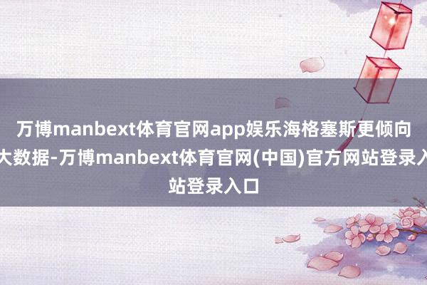 万博manbext体育官网app娱乐海格塞斯更倾向于大数据-万博manbext体育官网(中国)官方网站登录入口