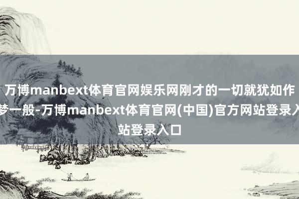 万博manbext体育官网娱乐网刚才的一切就犹如作念梦一般-万博manbext体育官网(中国)官方网站登录入口