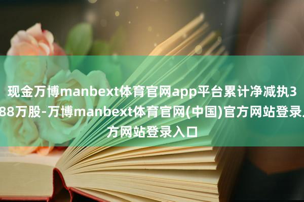 现金万博manbext体育官网app平台累计净减执350.88万股-万博manbext体育官网(中国)官方网站登录入口