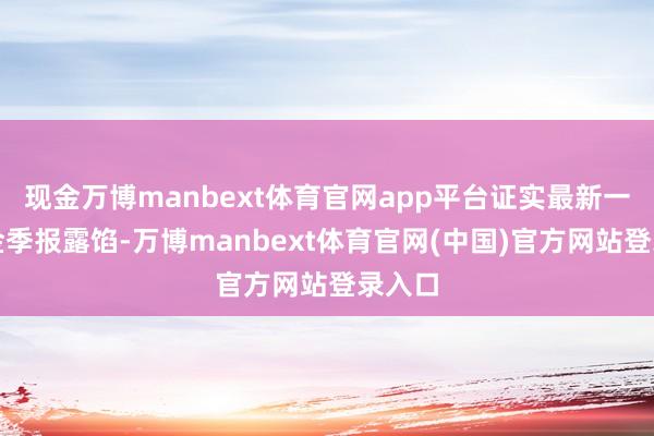 现金万博manbext体育官网app平台证实最新一期基金季报露馅-万博manbext体育官网(中国)官方网站登录入口