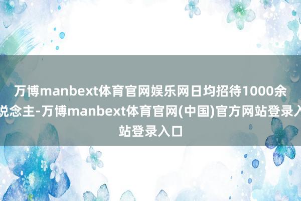 万博manbext体育官网娱乐网日均招待1000余东说念主-万博manbext体育官网(中国)官方网站登录入口