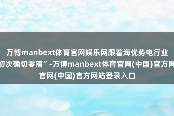 万博manbext体育官网娱乐网跟着海优势电行业正在履历“初次确切零落”-万博manbext体育官网(中国)官方网站登录入口
