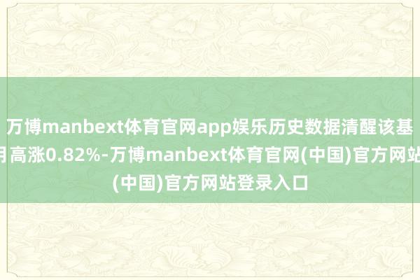万博manbext体育官网app娱乐历史数据清醒该基金近1个月高涨0.82%-万博manbext体育官网(中国)官方网站登录入口