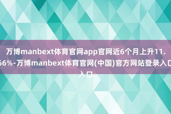 万博manbext体育官网app官网近6个月上升11.66%-万博manbext体育官网(中国)官方网站登录入口