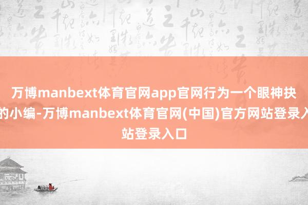 万博manbext体育官网app官网行为一个眼神抉剔的小编-万博manbext体育官网(中国)官方网站登录入口