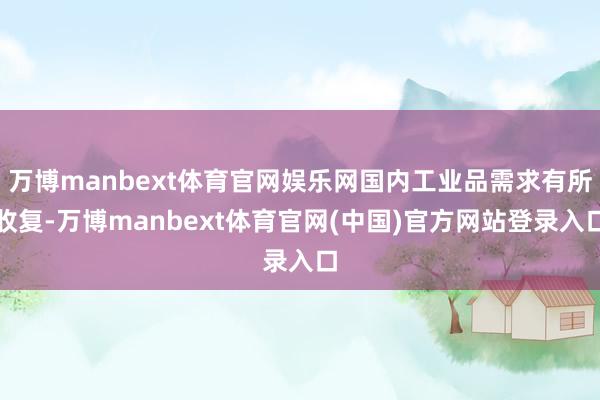 万博manbext体育官网娱乐网国内工业品需求有所收复-万博manbext体育官网(中国)官方网站登录入口