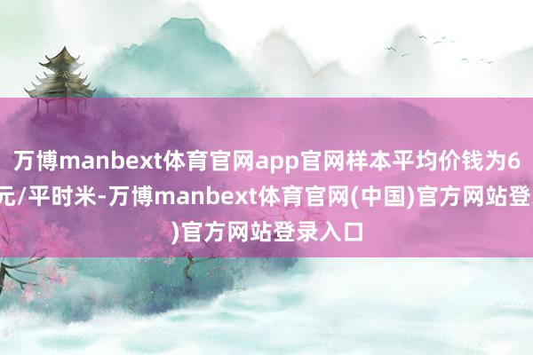 万博manbext体育官网app官网样本平均价钱为67725元/平时米-万博manbext体育官网(中国)官方网站登录入口