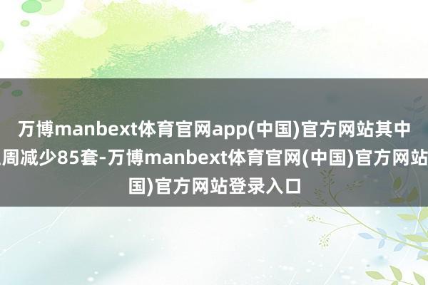 万博manbext体育官网app(中国)官方网站其中南山较上周减少85套-万博manbext体育官网(中国)官方网站登录入口