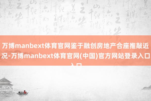 万博manbext体育官网鉴于融创房地产合座推敲近况-万博manbext体育官网(中国)官方网站登录入口