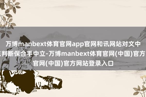 万博manbext体育官网app官网和讯网站对文中敷陈、不雅点判断保合手中立-万博manbext体育官网(中国)官方网站登录入口
