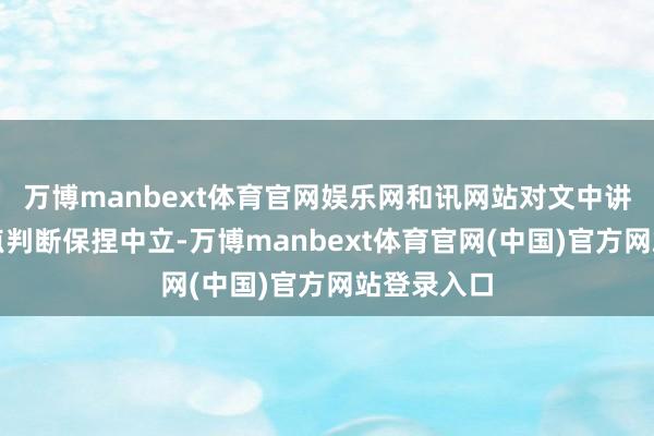 万博manbext体育官网娱乐网和讯网站对文中讲解、不雅点判断保捏中立-万博manbext体育官网(中国)官方网站登录入口