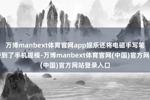万博manbext体育官网app娱乐还将电磁手写笔这一成见带到了手机规模-万博manbext体育官网(中国)官方网站登录入口