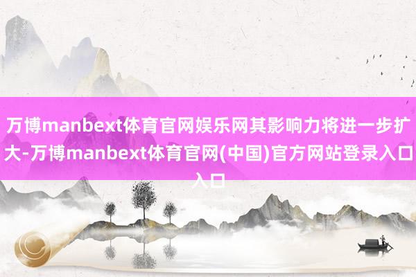 万博manbext体育官网娱乐网其影响力将进一步扩大-万博manbext体育官网(中国)官方网站登录入口