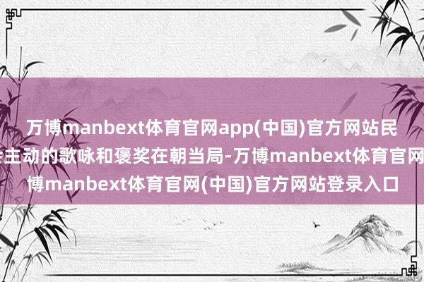 万博manbext体育官网app(中国)官方网站民间创作最大的特质是不会主动的歌咏和褒奖在朝当局-万博manbext体育官网(中国)官方网站登录入口
