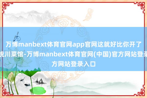 万博manbext体育官网app官网这就好比你开了家正统川菜馆-万博manbext体育官网(中国)官方网站登录入口