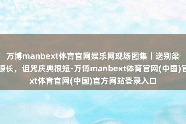 万博manbext体育官网娱乐网现场图集丨送别梁小龙：他的故事很长，诅咒庆典很短-万博manbext体育官网(中国)官方网站登录入口