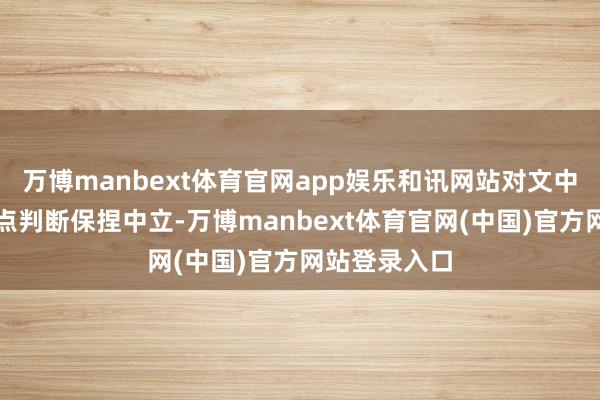 万博manbext体育官网app娱乐和讯网站对文中申报、不雅点判断保捏中立-万博manbext体育官网(中国)官方网站登录入口