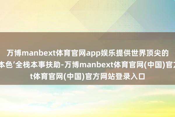 万博manbext体育官网app娱乐提供世界顶尖的‘大脑、小脑、本色’全栈本事扶助-万博manbext体育官网(中国)官方网站登录入口