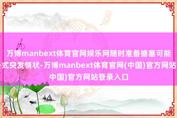 万博manbext体育官网娱乐网随时准备搪塞可能出现的各式突发情状-万博manbext体育官网(中国)官方网站登录入口