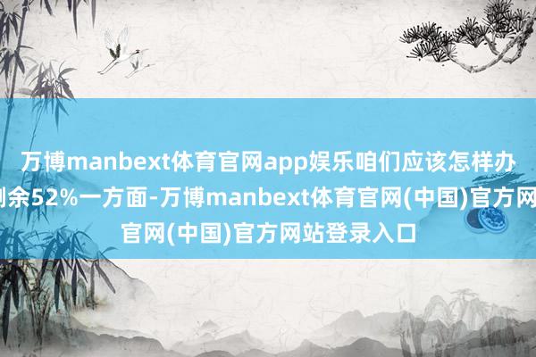 万博manbext体育官网app娱乐咱们应该怎样办呢？ 伸开剩余52%一方面-万博manbext体育官网(中国)官方网站登录入口