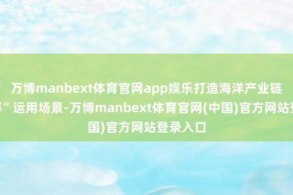 万博manbext体育官网app娱乐打造海洋产业链“一件事”运用场景-万博manbext体育官网(中国)官方网站登录入口