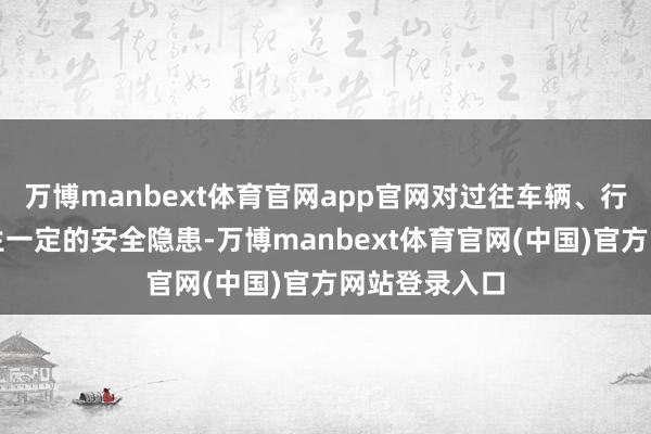 万博manbext体育官网app官网对过往车辆、行东说念主产生一定的安全隐患-万博manbext体育官网(中国)官方网站登录入口