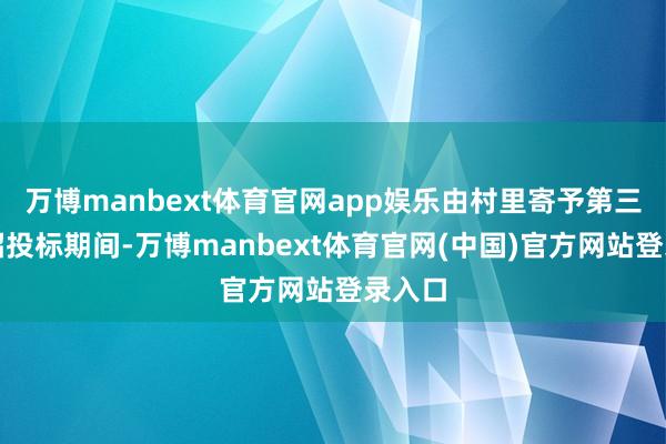 万博manbext体育官网app娱乐由村里寄予第三方走招投标期间-万博manbext体育官网(中国)官方网站登录入口