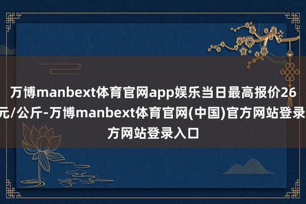 万博manbext体育官网app娱乐当日最高报价26.00元/公斤-万博manbext体育官网(中国)官方网站登录入口