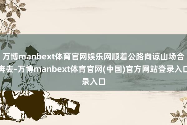 万博manbext体育官网娱乐网顺着公路向谅山场合奔去-万博manbext体育官网(中国)官方网站登录入口
