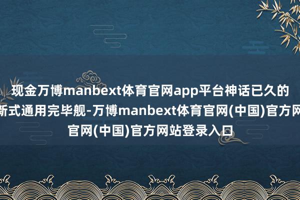 现金万博manbext体育官网app平台神话已久的058型国产新式通用完毕舰-万博manbext体育官网(中国)官方网站登录入口