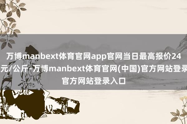 万博manbext体育官网app官网当日最高报价246.00元/公斤-万博manbext体育官网(中国)官方网站登录入口