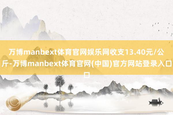 万博manbext体育官网娱乐网收支13.40元/公斤-万博manbext体育官网(中国)官方网站登录入口
