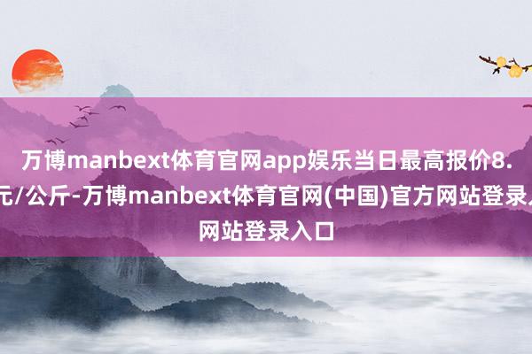 万博manbext体育官网app娱乐当日最高报价8.00元/公斤-万博manbext体育官网(中国)官方网站登录入口