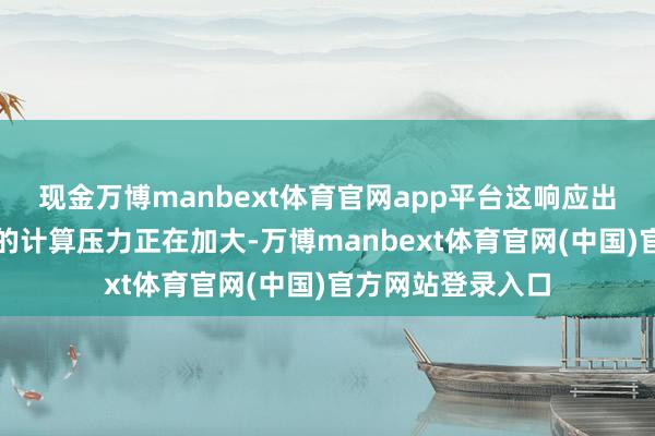现金万博manbext体育官网app平台这响应出汽车制造业靠近的计算压力正在加大-万博manbext体育官网(中国)官方网站登录入口