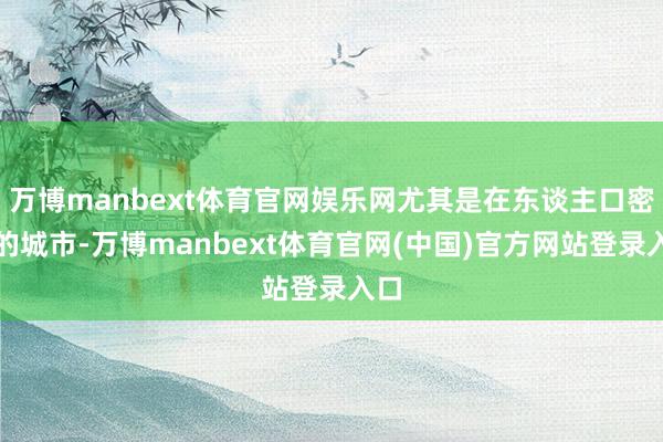 万博manbext体育官网娱乐网尤其是在东谈主口密集的城市-万博manbext体育官网(中国)官方网站登录入口
