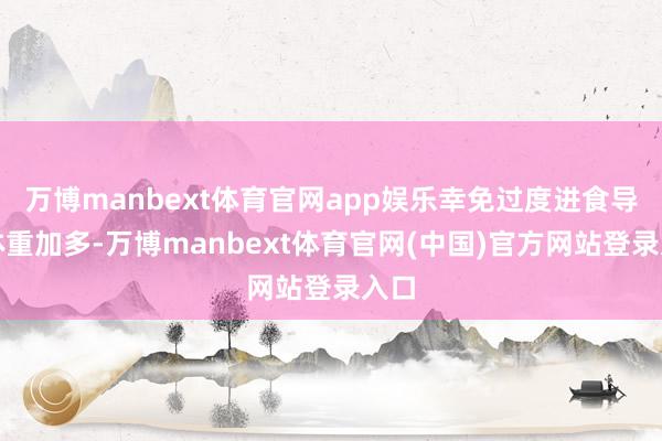 万博manbext体育官网app娱乐幸免过度进食导致体重加多-万博manbext体育官网(中国)官方网站登录入口