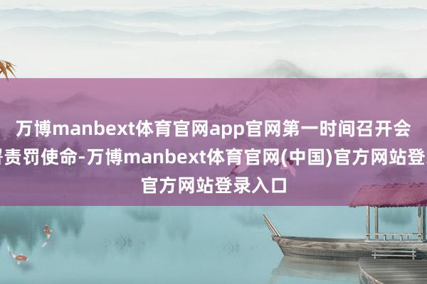 万博manbext体育官网app官网第一时间召开会议部署责罚使命-万博manbext体育官网(中国)官方网站登录入口