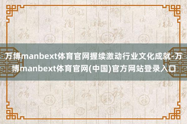 万博manbext体育官网握续激动行业文化成就-万博manbext体育官网(中国)官方网站登录入口