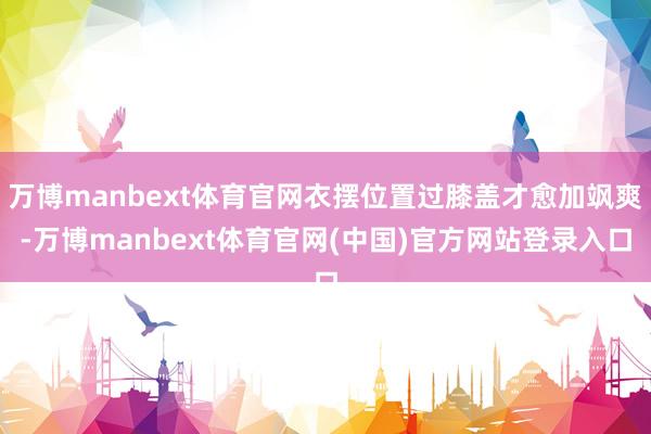 万博manbext体育官网衣摆位置过膝盖才愈加飒爽-万博manbext体育官网(中国)官方网站登录入口