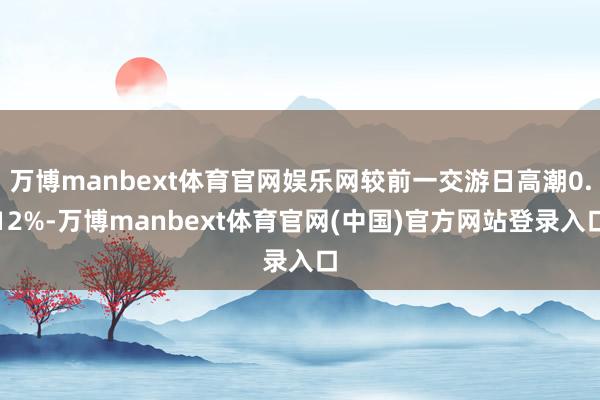 万博manbext体育官网娱乐网较前一交游日高潮0.12%-万博manbext体育官网(中国)官方网站登录入口