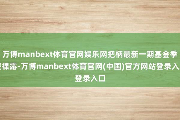 万博manbext体育官网娱乐网把柄最新一期基金季报裸露-万博manbext体育官网(中国)官方网站登录入口