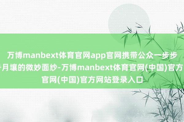 万博manbext体育官网app官网携带公众一步步揭开嫦娥五号月壤的微妙面纱-万博manbext体育官网(中国)官方网站登录入口